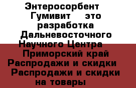 Энтеросорбент  “Гумивит“ – это разработка Дальневосточного Научного Центра. - Приморский край Распродажи и скидки » Распродажи и скидки на товары   